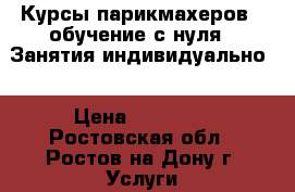 Курсы парикмахеров ( обучение с нуля). Занятия индивидуально. › Цена ­ 12 000 - Ростовская обл., Ростов-на-Дону г. Услуги » Обучение. Курсы   